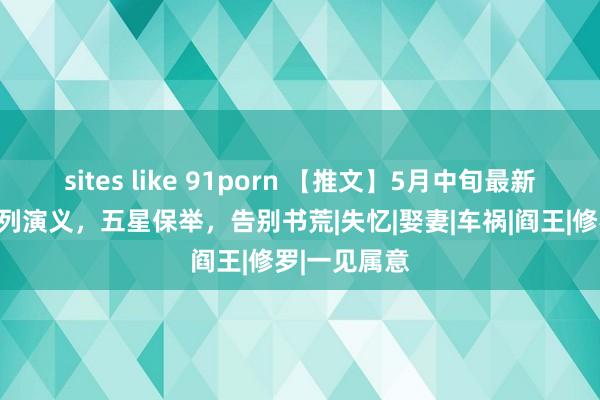 sites like 91porn 【推文】5月中旬最新收尾新文系列演义，五星保举，告别书荒|失忆|娶妻|车祸|阎王|修罗|一见属意