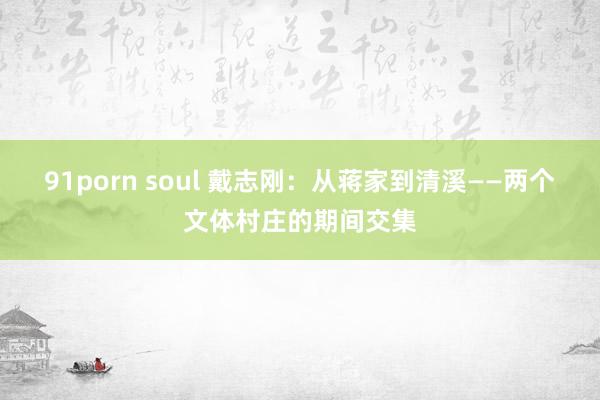 91porn soul 戴志刚：从蒋家到清溪——两个文体村庄的期间交集