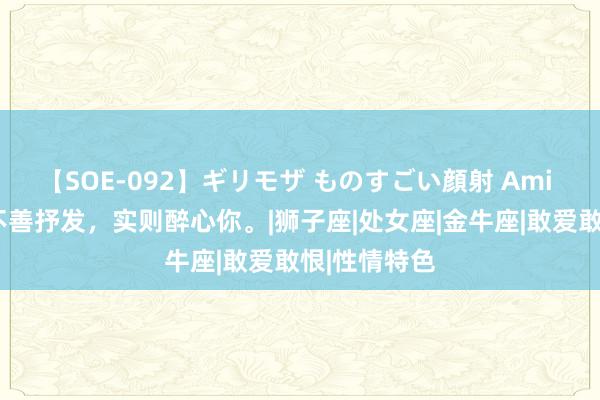 【SOE-092】ギリモザ ものすごい顔射 Ami 3大星座虽不善抒发，实则醉心你。|狮子座|处女座|金牛座|敢爱敢恨|性情特色