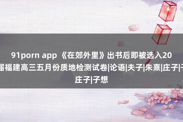 91porn app 《在郊外里》出书后即被选入2024届福建高三五月份质地检测试卷|论语|夫子|朱熹|庄子|子想