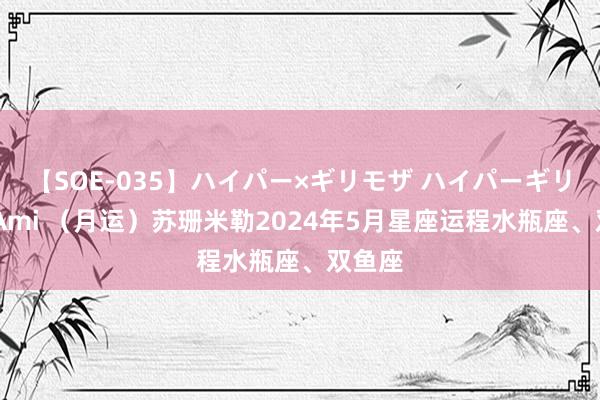 【SOE-035】ハイパー×ギリモザ ハイパーギリモザ Ami （月运）苏珊米勒2024年5月星座运程水瓶座、双鱼座