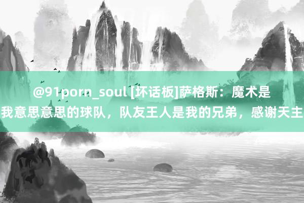 @91porn_soul [坏话板]萨格斯：魔术是我意思意思的球队，队友王人是我的兄弟，感谢天主