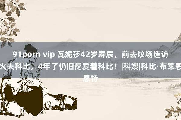 91porn vip 瓦妮莎42岁寿辰，前去坟场造访一火夫科比，4年了仍旧疼爱着科比！|科嫂|科比·布莱恩特