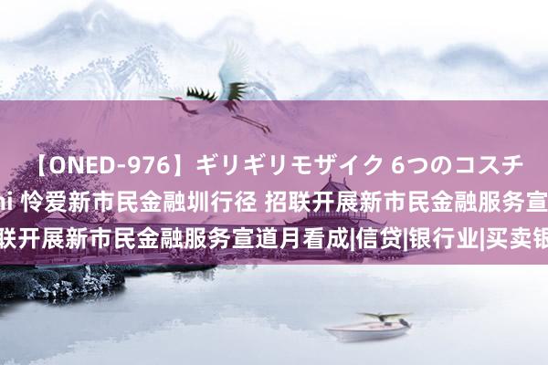 【ONED-976】ギリギリモザイク 6つのコスチュームでパコパコ！ Ami 怜爱新市民金融圳行径 招联开展新市民金融服务宣道月看成|信贷|银行业|买卖银行