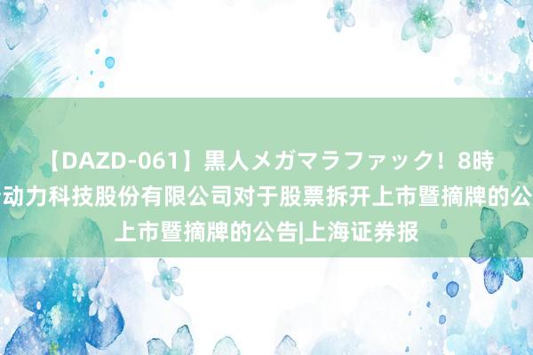 【DAZD-061】黒人メガマラファック！8時間 浙江爱康新动力科技股份有限公司对于股票拆开上市暨摘牌的公告|上海证券报