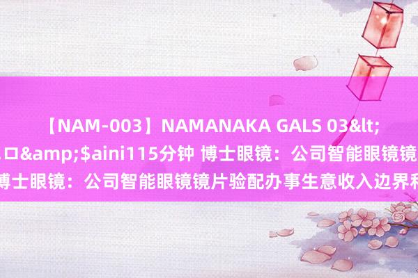 【NAM-003】NAMANAKA GALS 03</a>2010-08-27ピエロ&$aini115分钟 博士眼镜：公司智能眼镜镜片验配办事生意收入边界和占比极小