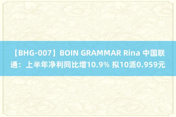 【BHG-007】BOIN GRAMMAR Rina 中国联通：上半年净利同比增10.9% 拟10派0.959元