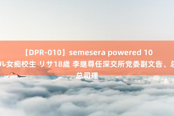 【DPR-010】semesera powered 10 ギャル女痴校生 リサ18歳 李继尊任深交所党委副文告、总司理