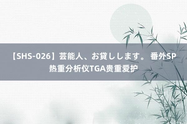 【SHS-026】芸能人、お貸しします。 番外SP 热重分析仪TGA贵重爱护