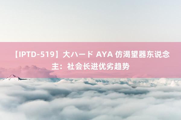 【IPTD-519】大ハード AYA 仿渴望器东说念主：社会长进优劣趋势