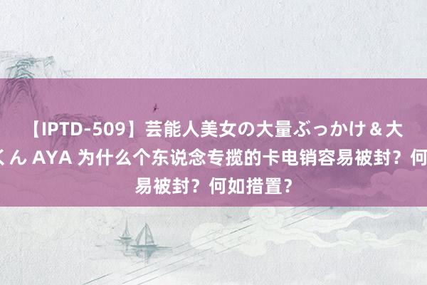 【IPTD-509】芸能人美女の大量ぶっかけ＆大量ごっくん AYA 为什么个东说念专揽的卡电销容易被封？何如措置？