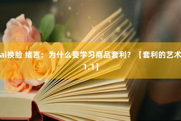 ai换脸 绪言：为什么要学习商品套利？【套利的艺术1.1】