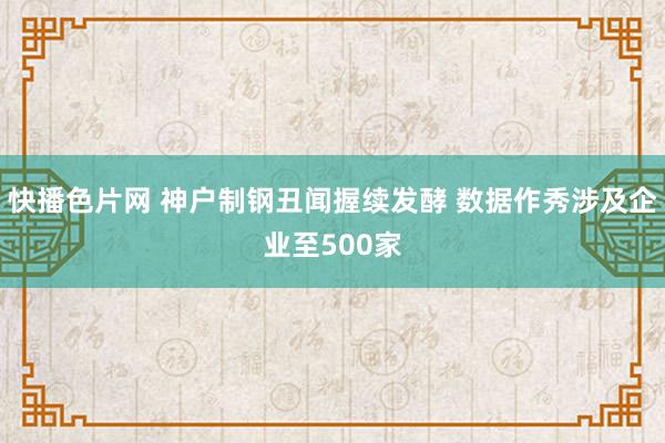 快播色片网 神户制钢丑闻握续发酵 数据作秀涉及企业至500家