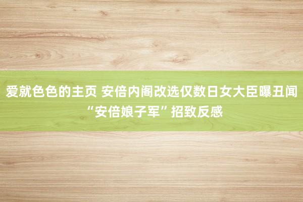 爱就色色的主页 安倍内阁改选仅数日女大臣曝丑闻 “安倍娘子军”招致反感