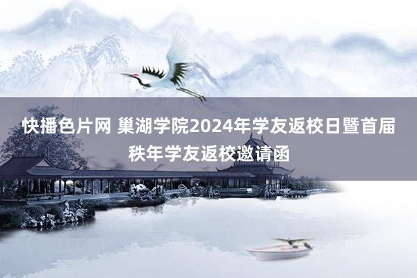 快播色片网 巢湖学院2024年学友返校日暨首届秩年学友返校邀请函