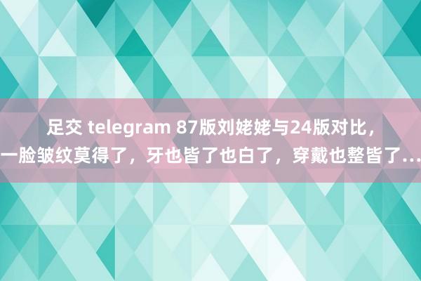 足交 telegram 87版刘姥姥与24版对比，一脸皱纹莫得了，牙也皆了也白了，穿戴也整皆了…