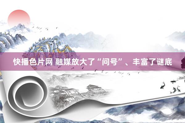 快播色片网 融媒放大了“问号”、丰富了谜底