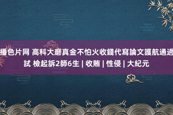 快播色片网 高科大磨真金不怕火收錢代寫論文護航通過口試 檢起訴2師6生 | 收賄 | 性侵 | 大紀元