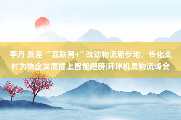 李月 反差 “互联网+”改动物流新步地，传化支付为物企发展插上智能翅膀|环球机灵物流峰会