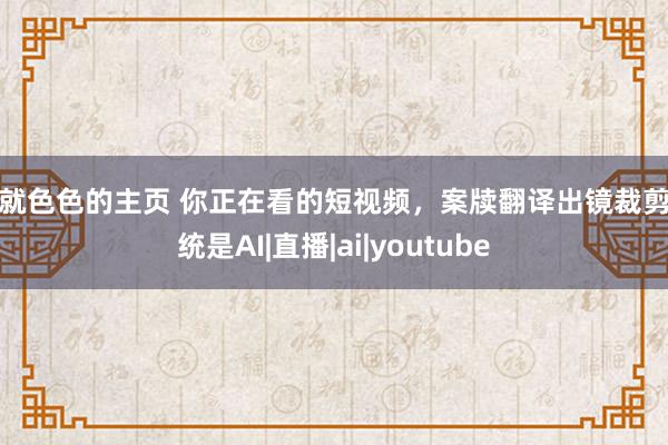 爱就色色的主页 你正在看的短视频，案牍翻译出镜裁剪统统是AI|直播|ai|youtube