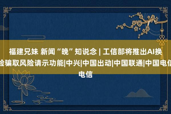 福建兄妹 新闻“晚”知说念 | 工信部将推出AI换脸骗取风险请示功能|中兴|中国出动|中国联通|中国电信