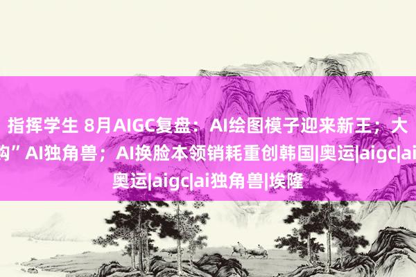 指挥学生 8月AIGC复盘：AI绘图模子迎来新王；大厂加快“收购”AI独角兽；AI换脸本领销耗重创韩国|奥运|aigc|ai独角兽|埃隆