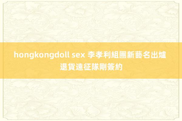 hongkongdoll sex 李孝利組團新藝名出爐 退貨遠征隊剛簽約