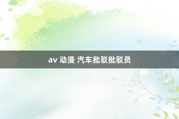 av 动漫 汽车批驳批驳员