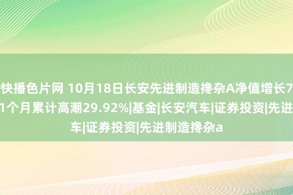 快播色片网 10月18日长安先进制造搀杂A净值增长7.22%，近1个月累计高潮29.92%|基金|长安汽车|证券投资|先进制造搀杂a