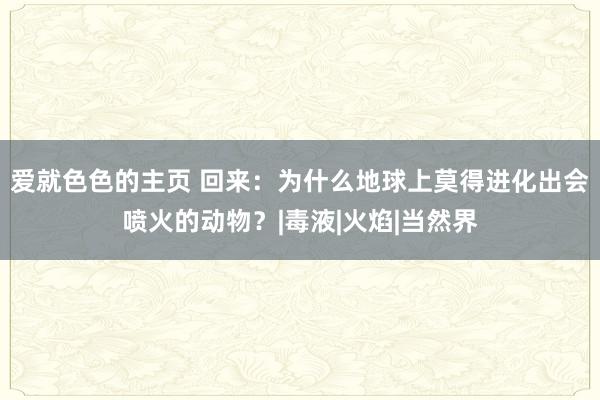 爱就色色的主页 回来：为什么地球上莫得进化出会喷火的动物？|毒液|火焰|当然界