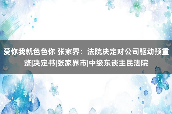 爱你我就色色你 张家界：法院决定对公司驱动预重整|决定书|张家界市|中级东谈主民法院