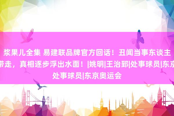 浆果儿全集 易建联品牌官方回话！丑闻当事东谈主疑似被带走，真相逐步浮出水面！|姚明|王治郅|处事球员|东京奥运会