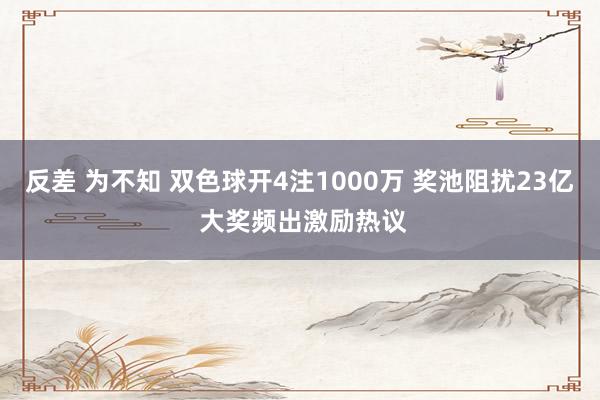 反差 为不知 双色球开4注1000万 奖池阻扰23亿 大奖频出激励热议