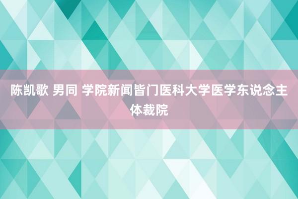 陈凯歌 男同 学院新闻皆门医科大学医学东说念主体裁院