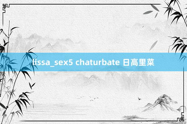 lissa_sex5 chaturbate 日高里菜