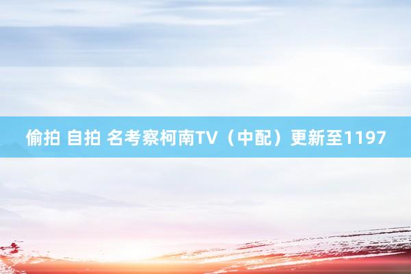 偷拍 自拍 名考察柯南TV（中配）更新至1197