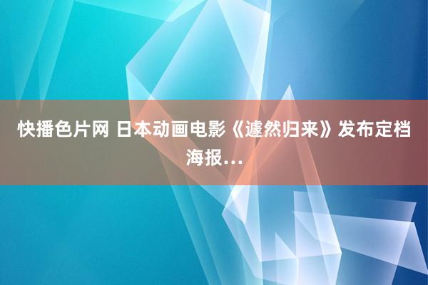 快播色片网 日本动画电影《遽然归来》发布定档海报…