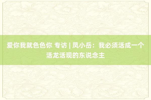 爱你我就色色你 专访 | 凤小岳：我必须活成一个活龙活现的东说念主