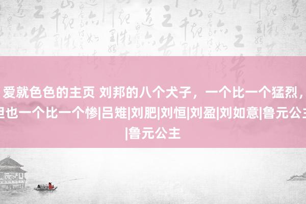 爱就色色的主页 刘邦的八个犬子，一个比一个猛烈，但也一个比一个惨|吕雉|刘肥|刘恒|刘盈|刘如意|鲁元公主