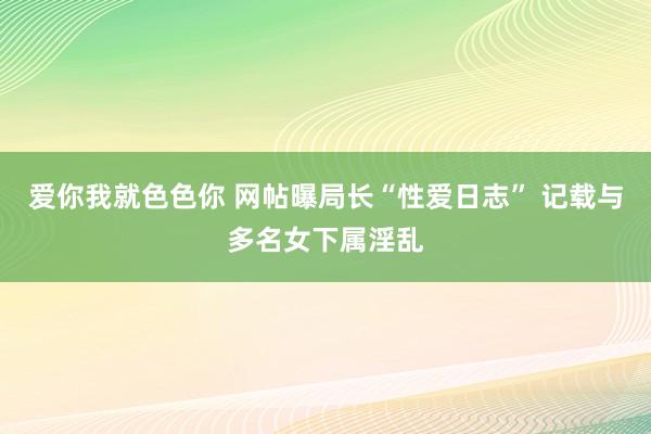 爱你我就色色你 网帖曝局长“性爱日志” 记载与多名女下属淫乱