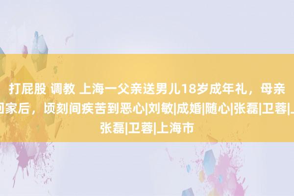 打屁股 调教 上海一父亲送男儿18岁成年礼，母亲放工回家后，顷刻间疾苦到恶心|刘敏|成婚|随心|张磊|卫蓉|上海市