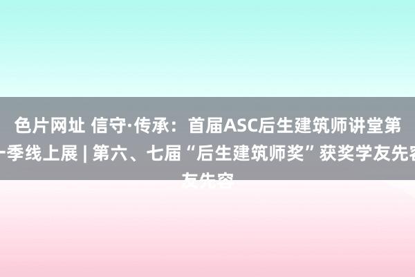 色片网址 信守·传承：首届ASC后生建筑师讲堂第一季线上展 | 第六、七届“后生建筑师奖”获奖学友先容