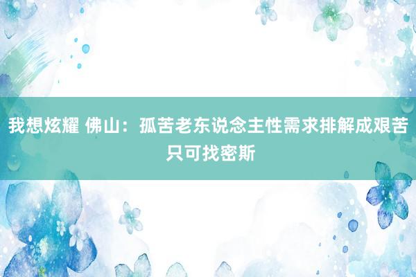 我想炫耀 佛山：孤苦老东说念主性需求排解成艰苦 只可找密斯