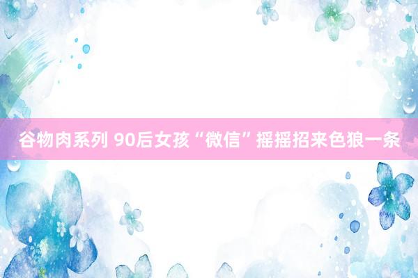 谷物肉系列 90后女孩“微信”摇摇招来色狼一条