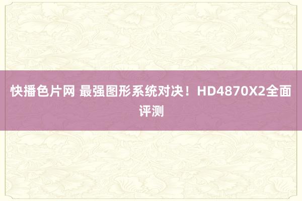 快播色片网 最强图形系统对决！HD4870X2全面评测