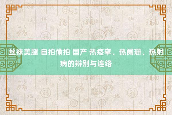 丝袜美腿 自拍偷拍 国产 热痉挛、热阑珊、热射病的辨别与连络