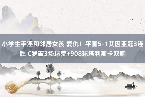 小学生手淫和邻居女孩 复仇！平直5-1艾因亚冠3连胜 C罗破3场球荒+908球塔利斯卡双响