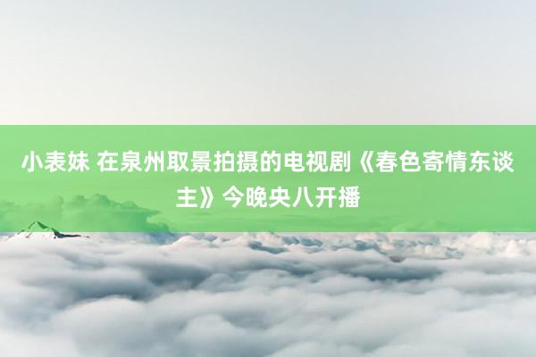 小表妹 在泉州取景拍摄的电视剧《春色寄情东谈主》今晚央八开播