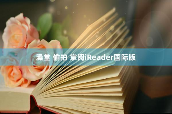 澡堂 偷拍 掌阅iReader国际版