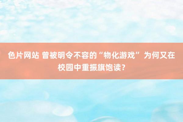 色片网站 曾被明令不容的“物化游戏” 为何又在校园中重振旗饱读？